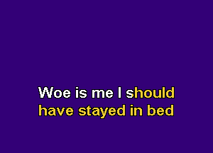 Woe is me I should
have stayed in bed