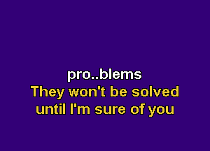 pro..blems

They won't be solved
until I'm sure of you