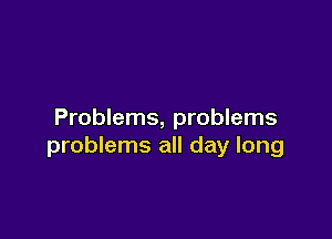 Problems, problems

problems all day long