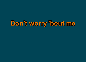 Don't worry 'bout me