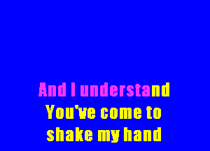 Hml I understand
You've come to
shake um hand