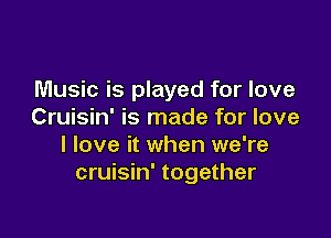 Music is played for love
Cruisin' is made for love

I love it when we're
cruisin' together