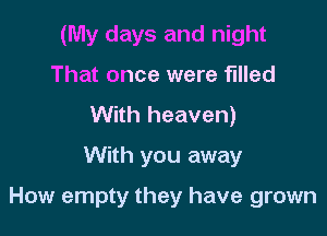 (My days and night
That once were filled
With heaven)
With you away

How empty they have grown