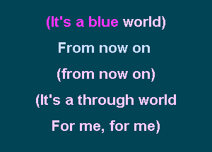(It's a blue world)

From now on
(from now on)
(It's a through world

For me, for me)