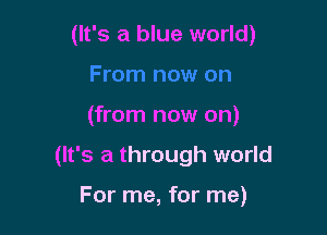 (It's a blue world)

(from now on)

(It's a through world

For me, for me)