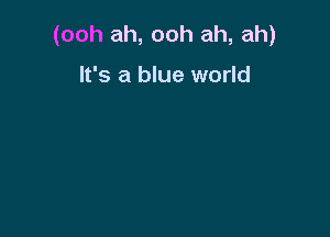 (ooh ah, ooh ah, ah)

It's a blue world