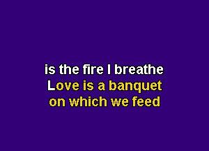 is the fire I breathe

Love is a banquet
on which we feed