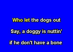Who let the dogs out

Say, a doggy is nuttin'

if he don't have a bone