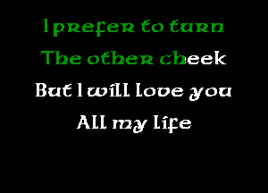 lpnepen to tuna
The ofhen cheek

But 1 will love you

ALL my lipe

g