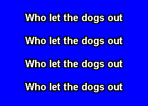 Who let the dogs out
Who let the dogs out

Who let the dogs out

Who let the dogs out