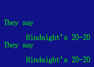 They say

Hindsight2s 20-20
They say

Hindsight2s 20-20