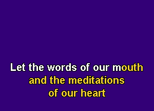 Let the words of our mouth
and the meditations
of our heart