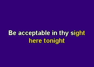 Be acceptable in thy sight

here tonight