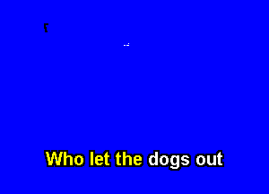Who let the dogs out