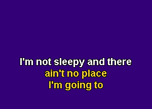 I'm not sleepy and there
ain't no place
I'm going to