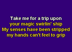 Take me for a trip upon
your magic swirlin' ship
My senses have been stripped
my hands can't feel to grip