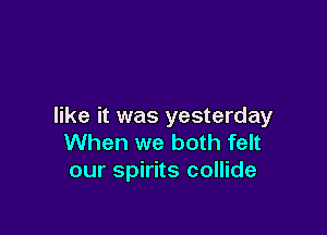 like it was yesterday

When we both felt
our spirits collide