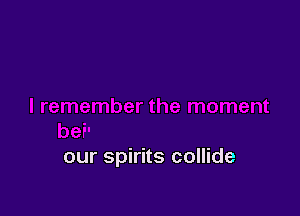 our spirits collide