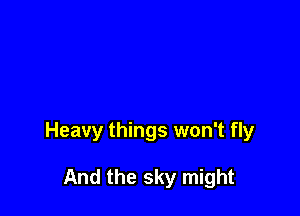 Heavy things won't fly

And the sky might