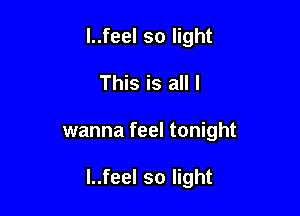 l..feel so light

This is all I

wanna feel tonight

l..feel so light