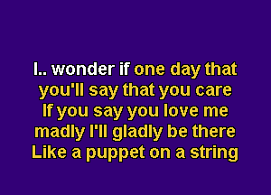 l.. wonder if one day that
you'll say that you care
If you say you love me

madly I'll gladly be there

Like a puppet on a string