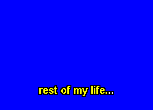 rest of my life...