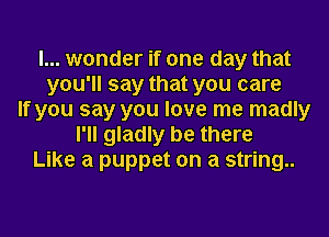 I... wonder if one day that
you'll say that you care
If you say you love me madly
I'll gladly be there
Like a puppet on a string..