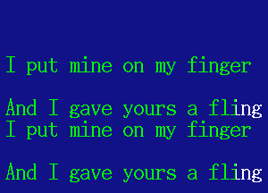 I put mine on my finger

And I gave yours a fling
I put mine on my finger

And I gave yours a fling