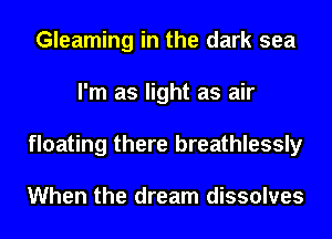 Gleaming in the dark sea
I'm as light as air
floating there breathlessly

When the dream dissolves