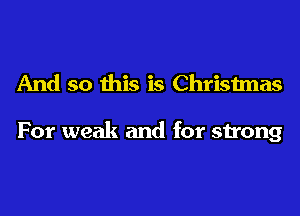 And so this is Christmas

For weak and for strong