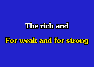 The rich and

For weak and for strong