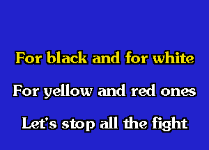 For black and for white

For yellow and red ones

Let's stop all the fight