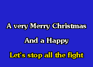 A very Merry Christmas
And a Happy
Let's stop all the fight
