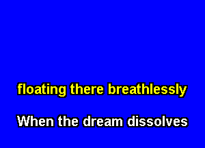floating there breathlessly

When the dream dissolves