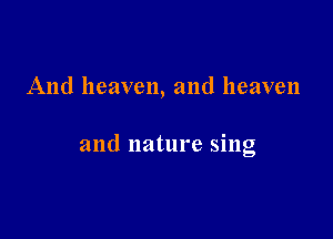 And heaven, and heaven

and nature sing