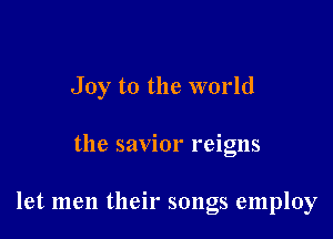 Joy to the world

the savior reigns

let men their songs employ