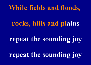 While fields and floods,
rocks, hills and plains
repeat the sounding joy

repeat the sounding joy