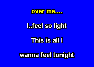over me....
l..feel so light

This is all I

wanna feel tonight