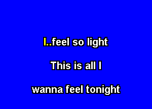 l..feel so light

This is all I

wanna feel tonight