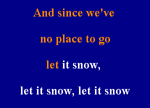 And since we've

no place to go

let it snow,

let it snow, let it snow