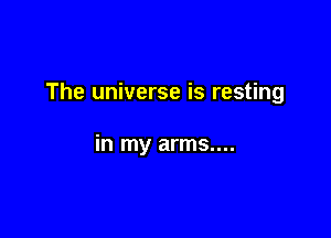 The universe is resting

in my arms....