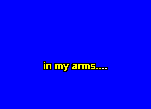 in my arms....