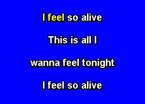 lfeel so alive

This is all I

wanna feel tonight

I feel so alive