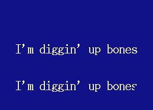 I m diggin up bones

I m diggin up bones