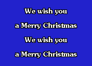 We wish you

a Merry Christmas

We wish you

a Merry Christmas