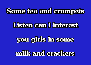 Some tea and crumpets
Listen can I interest
you girls in some

milk and crackers