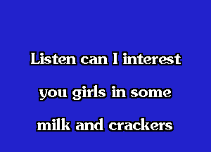 Listen can 1 interest
you girls in some

milk and crackers