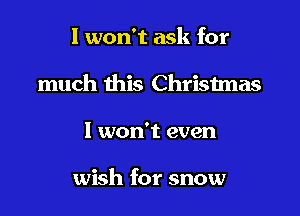 I won't ask for

much this Chrisimas

I won't even

wish for snow