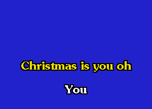 Christmas is you oh

You