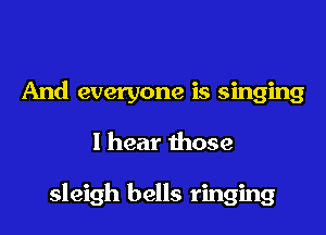And everyone is singing

I hear those

sleigh bells ringing